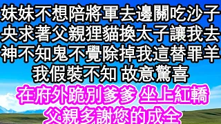 妹妹不想陪小將軍去邊關吃沙子，央求著父親狸貓換太子讓我去，神不知鬼不覺除掉我這個替罪羊，我假裝不知 坐上紅轎，父親多謝您的成全| #為人處世#生活經驗#情感故事#養老#退休