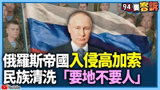 俄羅斯帝國入侵高加索民族...清洗「要地不要人」！先有車臣下一個是喬治亞？【94要客訴】