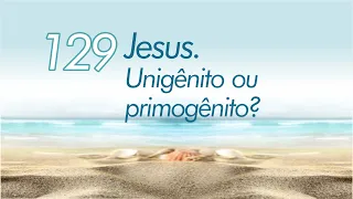 129 - JESUS. UNIGÊNITO OU PRIMOGÊNITO? (João 1:14)