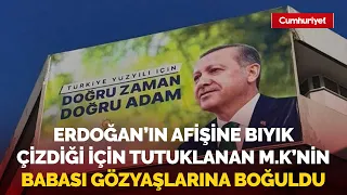 Erdoğan'ın afişine bıyık çizdiği için tutuklanan M.K.'nin babası gözyaşlarına boğuldu: O daha çocuk