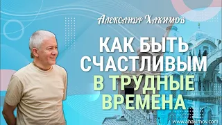 Как быть счастливым в трудные времена? - Александр Хакимов