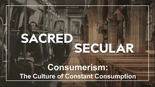 Sacred Secular Divide Pt 3: Consumerism: The Culture of Constant Consumption