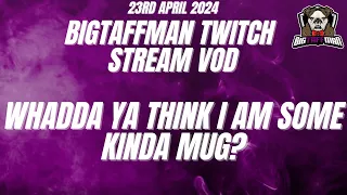 Whadda ya think I am some kinda mug? - BigTaffMan Stream VOD 23/4/24