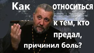 Как относиться к тем, кто предал, причинил боль? Священник Игорь Сильченков.