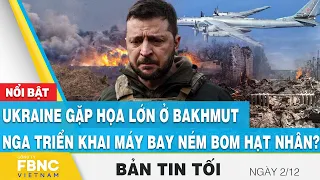 Tin tối 2/12 | Ukraine gặp họa lớn ở Bakhmut, Nga triển khai máy bay ném bom hạt nhân ? | FBNC