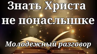 ЗНАТЬ ХРИСТА НЕ ПОНАСЛЫШКЕ   Интересный молодежный разговор  Я.Янц