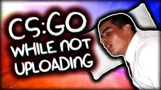 CS:GO WHILE NOT UPLOADING