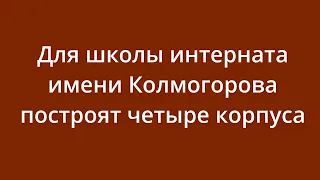 Для школы-интерната имени Колмогорова построят четыре корпуса