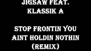 Jigsaw Feat. Klassik A- Stop Frontin You aint Holdin Nothin (REMIX)