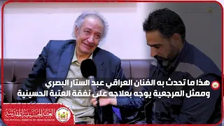 هذا ما تحدث به الفنان العراقي عبد الستار البصري وممثل المرجعية يوجه بعلاجه على نفقة العتبة الحسينية