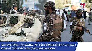 Taliban Tổng Tấn Công 'Kẻ Thù Không Đội Trời Chung’; IS Đang Trỗi Dậy Trên Toàn Afghanistan – VNEWS