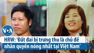 HRW: ‘Đất đai bị trưng thu là chủ đề nhân quyền nóng nhất tại Việt Nam’ | VOA