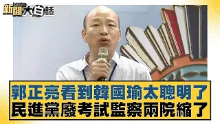 郭正亮看到韓國瑜太聰明了 民進黨廢考試監察兩院縮了 新聞大白話 20240604