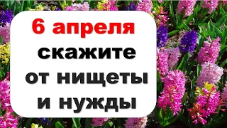 6 апреля скажите от нищеты  и нужды, и вы будете в восторге от результата