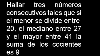 Hallar tres números consecutivos tales que si el menor se divide entre 20 el mediano entre 27 y el