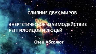 СЛИЯНИЕ ДВУХ МИРОВ ,  ЭНЕРГЕТИЧЕСКОЕ ВЗАИМОДЕЙСТВИЕ РЕПТИЛОИДОВ И ЛЮДЕЙ , Отец Абсолют