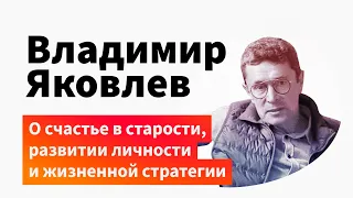 Владимир Яковлев о счастье в старости, развитии личности и жизненной стратегии