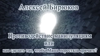 Алексей Бирюков  -  Противодействие манипуляциям или как сделать так, чтобы Маша перестала кричать?