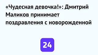 «Чудесная девочка!»: Дмитрий Маликов принимает поздравления с новорожденной