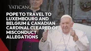 Pope to Travel to Luxembourg and Belgium & Canadian Cardinal Cleared of Misconduct Allegations
