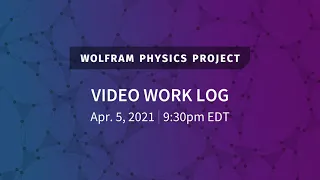 Wolfram Physics Project: Video Work Log Monday, Apr. 5, 2021