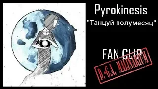 PYROKINESIS  - Танцуй полумесяц (FAN CLIP)