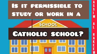 Is it permissible to study or work in a Catholic School? - Assim al hakeem