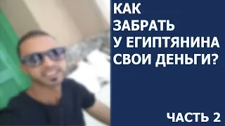 КАК ЗАБРАТЬ СВОИ 2000 ДОЛЛАРОВ У ЕГИПТЯНИНА? ПРОДОЖЕНИЕ ЧАСТЬ 2