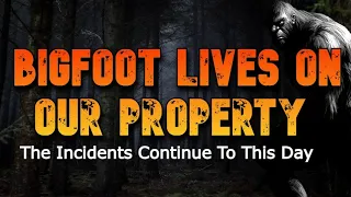 BIGFOOT LIVES ON OUR PROPERTY And The Incidents Continue To This Day