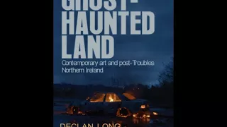 Declan Long: Ghost-haunted Land, contemporary art and post-Troubles Northern Ireland (avril 2018)