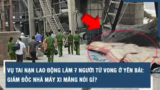 Vụ tai nạn lao động làm 7 người tử vong ở Yên Bái: Giám đốc Nhà máy xi măng nói gì? | VTs