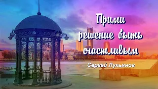 ПРИМИ РЕШЕНИЕ БЫТЬ СЧАСТЛИВЫМ/ СЕРГЕЙ ЛУКЬЯНОВ