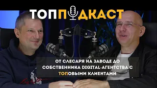 ТопПодкаст #4 - от мастера на заводе до собственника digital-агентства с ТОПовыми клиентами