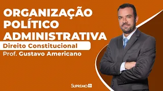 Organização Político Administrativa - Direito Constitucional - Prof. Gustavo Americano