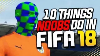 10 THINGS NOOBS DO IN FIFA 18