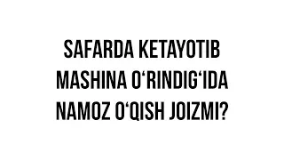 Savol-javob: "Safarda ketayotib mashina o‘rindig‘ida namoz o‘qish joizmi?"