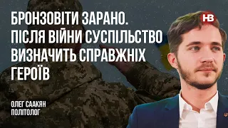 Бронзовіти зарано. Після війни суспільство визначить справжніх героїв – Олег Саакян