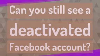 Can you still see a deactivated Facebook account?