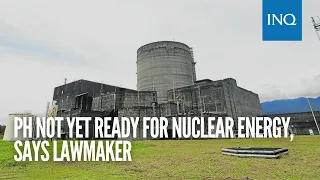 PH not yet ready for nuclear energy, says lawmaker