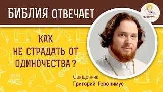 Как не страдать от одиночества?  Библия отвечает. Священник Григорий Геронимус