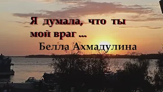 Читаю  стихотворение Беллы Ахмадулиной  «Я думала, что ты  мой враг…».