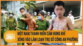 Vấn đề hôm nay 1/6: Một nam thanh niên cầm hung khí xông vào làm loạn trụ sở Công an phường