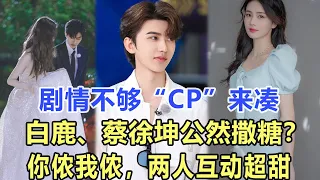 劇情不夠“CP”來湊，白鹿、蔡徐坤公然撒糖？你儂我儂，兩人互動超甜！娛樂名星#張柏芝 #李克勤 #白鹿#蔡徐坤