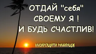 ОТДАЙ "себя" СВОЕМУ Я [Шри Нисаргадатта Махарадж]