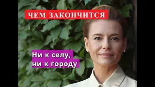 Ни к селу, ни к городу сериал ЧЕМ ЗАКОНЧИТСЯ