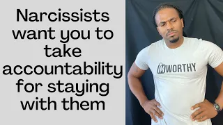 Narcissists want you to take accountability for staying with them