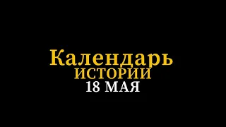 КАЛЕНДАРЬ ИСТОРИИ 18 МАЯ