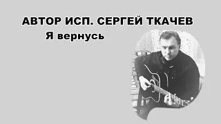 АВТОР ИСП . СЕРГЕЙ ТКАЧЕВ -  Я вернусь