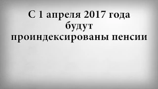 С 1 апреля 2017 года будут проиндексированы пенсии