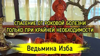 СПАСЕНИЕ ОТ РОКОВОЙ БОЛЕЗНИ. ДЛЯ ВСЕХ. ТОЛЬКО ПРИ КРАЙНЕЙ НЕОБХОДИМОСТИ. ВЕДЬМИНА ИЗБА/МАГИЯ